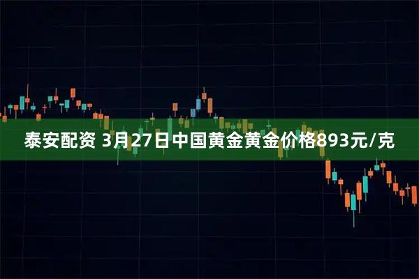 泰安配资 3月27日中国黄金黄金价格893元/克