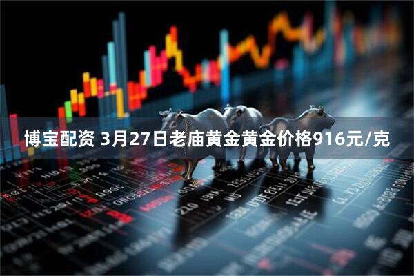 博宝配资 3月27日老庙黄金黄金价格916元/克