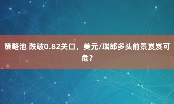 策略池 跌破0.82关口，美元/瑞郎多头前景岌岌可危？
