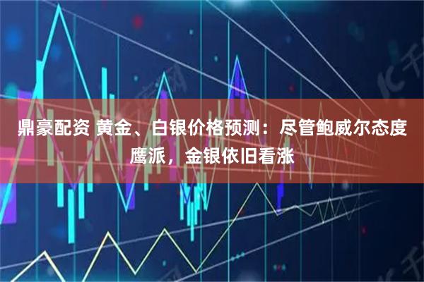 鼎豪配资 黄金、白银价格预测：尽管鲍威尔态度鹰派，金银依旧看涨