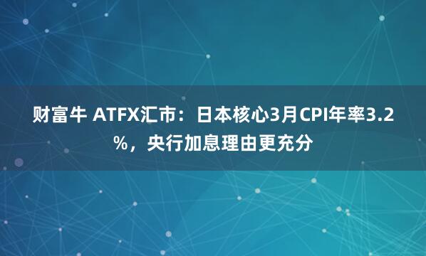 财富牛 ATFX汇市：日本核心3月CPI年率3.2%，央行加息理由更充分