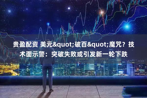 贵盈配资 美元&quot;破百&quot;魔咒？技术面示警：突破失败或引发新一轮下跌