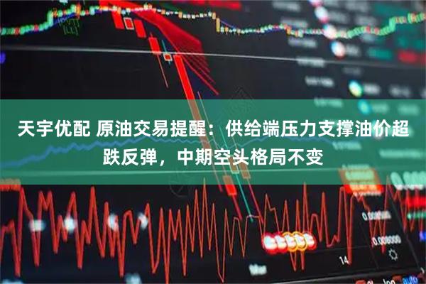 天宇优配 原油交易提醒：供给端压力支撑油价超跌反弹，中期空头格局不变
