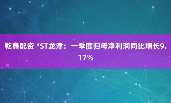 乾鑫配资 *ST龙津：一季度归母净利润同比增长9.17%
