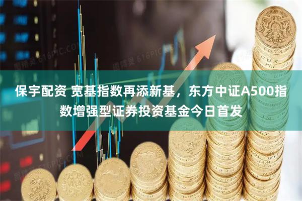 保宇配资 宽基指数再添新基，东方中证A500指数增强型证券投资基金今日首发