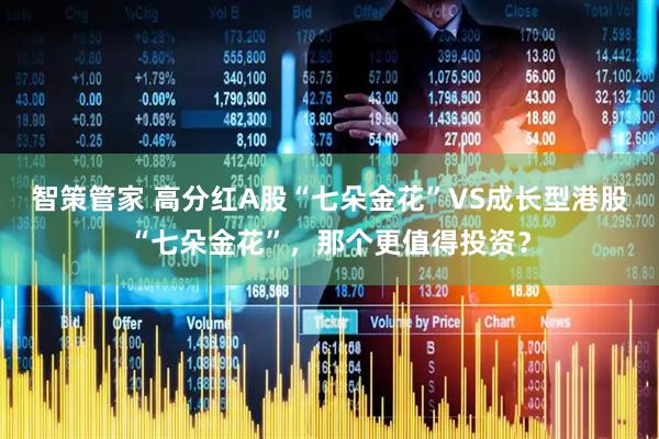 智策管家 高分红A股“七朵金花”VS成长型港股“七朵金花”，那个更值得投资？