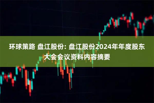 环球策路 盘江股份: 盘江股份2024年年度股东大会会议资料内容摘要