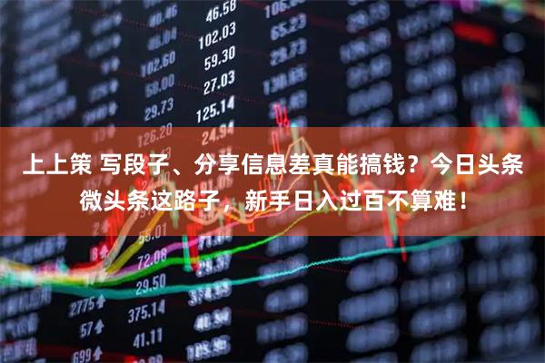 上上策 写段子、分享信息差真能搞钱？今日头条微头条这路子，新手日入过百不算难！