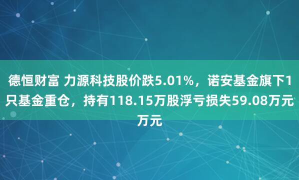 德恒财富 力源科技股价跌5.01%，诺安基金旗下1只基金重仓，持有118.15万股浮亏损失59.08万元