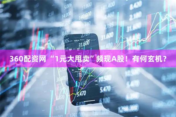 360配资网 “1元大甩卖”频现A股！有何玄机？