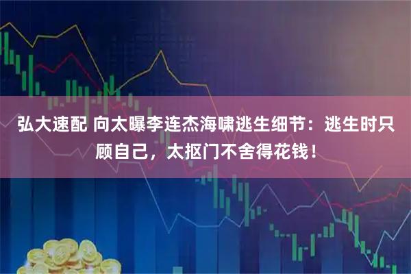 弘大速配 向太曝李连杰海啸逃生细节：逃生时只顾自己，太抠门不舍得花钱！