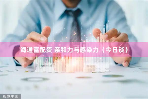 海通富配资 亲和力与感染力（今日谈）