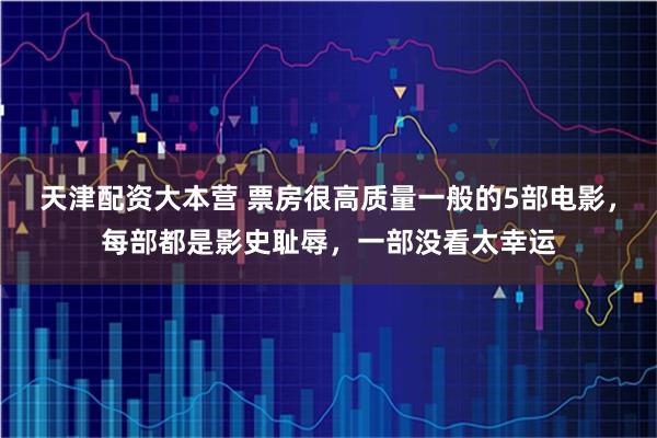 天津配资大本营 票房很高质量一般的5部电影，每部都是影史耻辱，一部没看太幸运