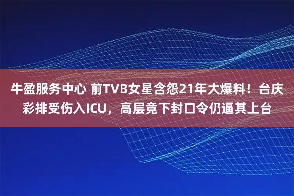 牛盈服务中心 前TVB女星含怨21年大爆料！台庆彩排受伤入ICU，高层竟下封口令仍逼其上台