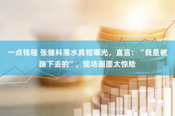 一点钱程 张继科落水真相曝光，直言：“我是被踹下去的”，现场画面太惊险