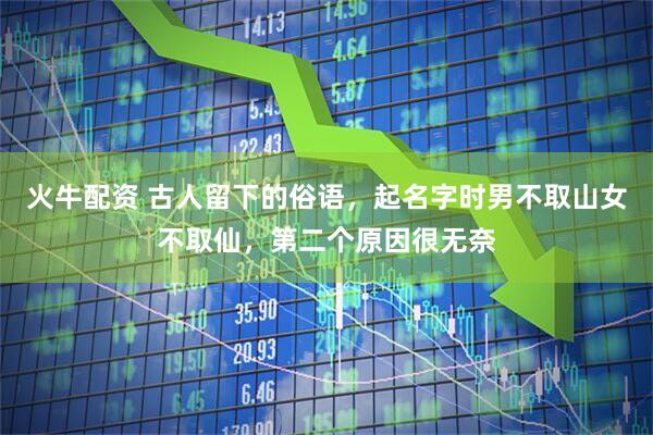 火牛配资 古人留下的俗语，起名字时男不取山女不取仙，第二个原因很无奈