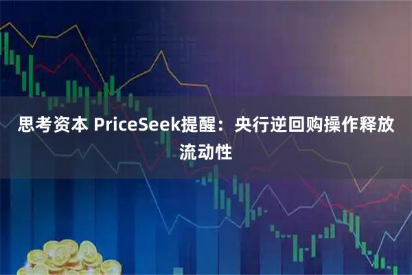 思考资本 PriceSeek提醒:央行逆回购操作释放流动性