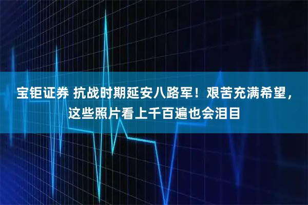 宝钜证券 抗战时期延安八路军!艰苦充满希望,这些照片看上千百遍也会泪目