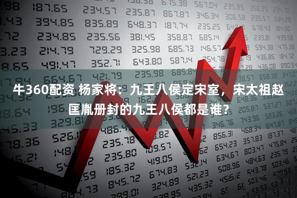 牛360配资 杨家将:九王八侯定宋室,宋太祖赵匡胤册封的九王八侯都是谁?