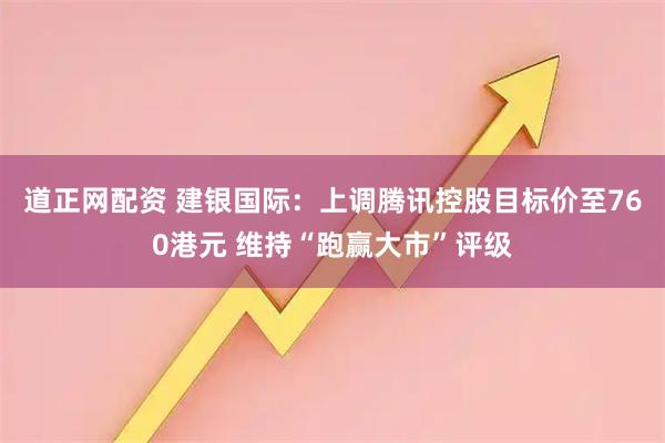 道正网配资 建银国际:上调腾讯控股目标价至760港元 维持“跑赢大市”评级