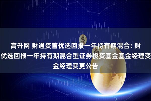 高升网 财通资管优选回报一年持有期混合: 财通资管优选回报一年持有期混合型证券投资基金基金经理变更公告