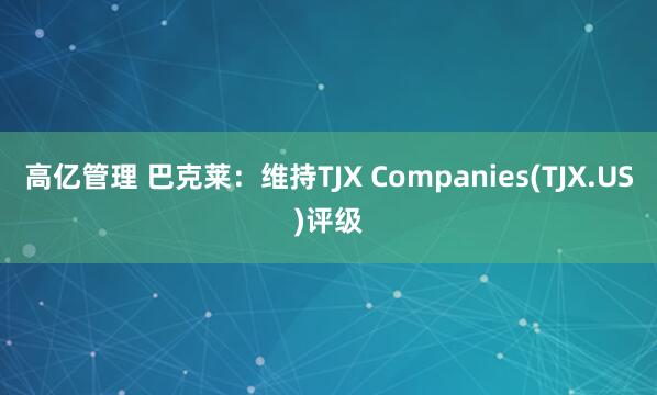 高亿管理 巴克莱：维持TJX Companies(TJX.US)评级