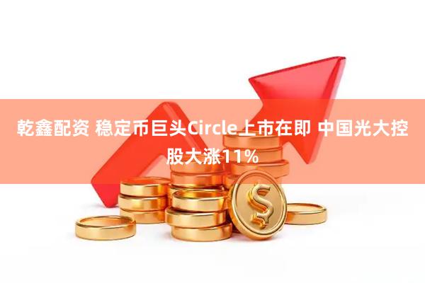 乾鑫配资 稳定币巨头Circle上市在即 中国光大控股大涨11%