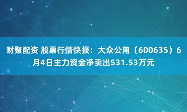 财聚配资 股票行情快报：大众公用（600635）6月4日主力资金净卖出531.53万元