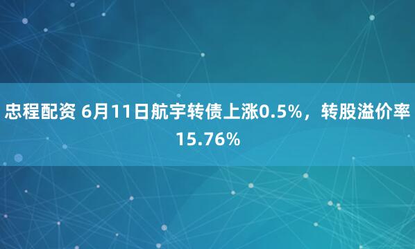 忠程配资 6月11日航宇转债上涨0.5%,转股溢价率15.76%