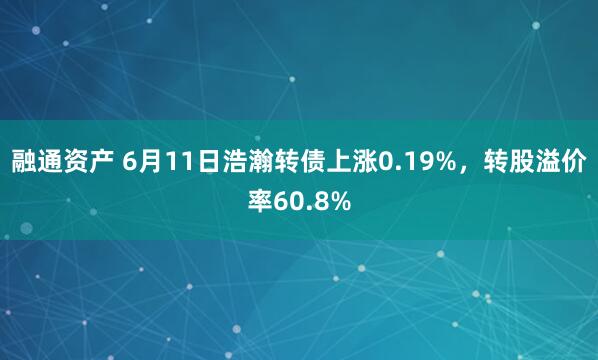 融通资产 6月11日浩瀚转债上涨0.19%，转股溢价率60.8%