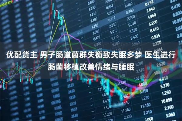 优配货主 男子肠道菌群失衡致失眠多梦 医生进行肠菌移植改善情绪与睡眠