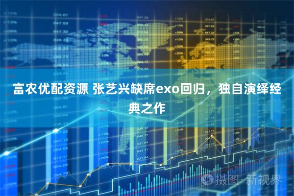 富农优配资源 张艺兴缺席exo回归，独自演绎经典之作