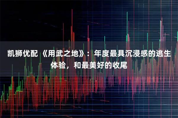 凯狮优配 《用武之地》:年度最具沉浸感的逃生体验,和最美好的收尾