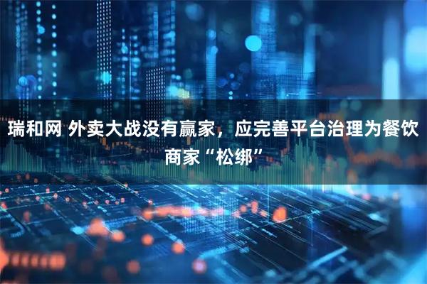 瑞和网 外卖大战没有赢家，应完善平台治理为餐饮商家“松绑”