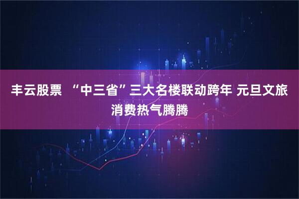 丰云股票  “中三省”三大名楼联动跨年 元旦文旅消费热气腾腾