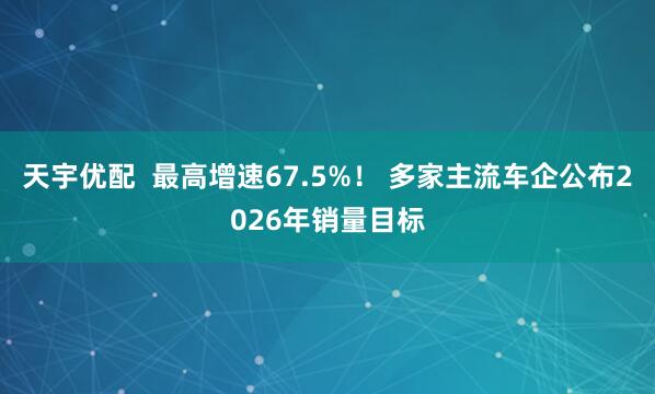天宇优配  最高增速67.5%！ 多家主流车企公布2026年销量目标