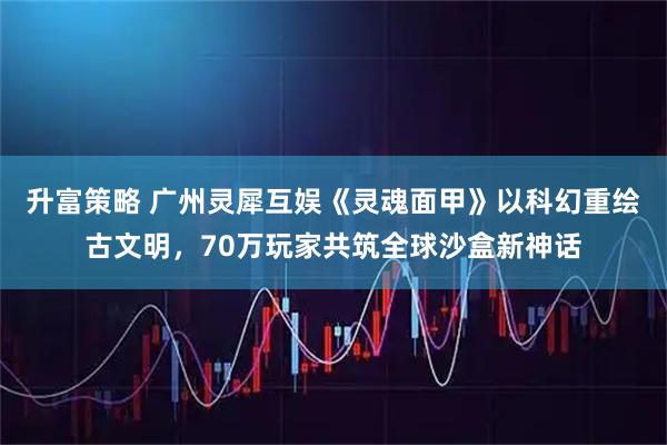 升富策略 广州灵犀互娱《灵魂面甲》以科幻重绘古文明,70万玩家共筑全球沙盒新神话