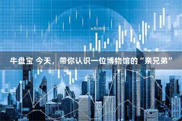 牛盘宝 今天，带你认识一位博物馆的“亲兄弟”