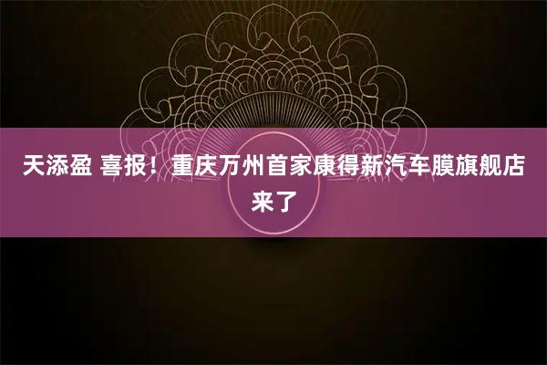 天添盈 喜报！重庆万州首家康得新汽车膜旗舰店来了