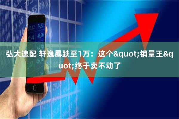弘大速配 轩逸暴跌至1万：这个"销量王"终于卖不动了