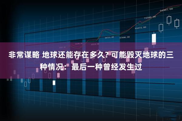 非常谋略 地球还能存在多久? 可能毁灭地球的三种情况:最后一种曾经发生过