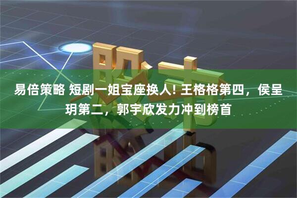 易倍策略 短剧一姐宝座换人! 王格格第四，侯呈玥第二，郭宇欣发力冲到榜首
