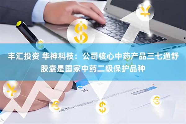 丰汇投资 华神科技：公司核心中药产品三七通舒胶囊是国家中药二级保护品种