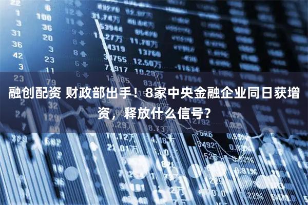 融创配资 财政部出手！8家中央金融企业同日获增资，释放什么信号？